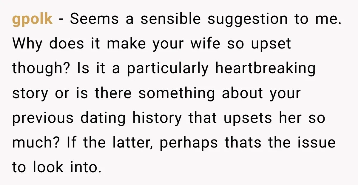 gpolk − Seems a sensible suggestion to me. Why does it make your wife so upset though? Is it a particularly heartbreaking story or is there something about your previous...