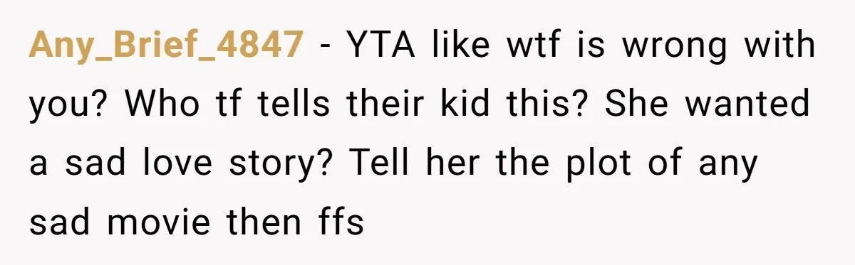 Any_Brief_4847 − YTA like wtf is wrong with you? Who tf tells their kid this? She wanted a sad love story? Tell her the plot of any sad movie then...