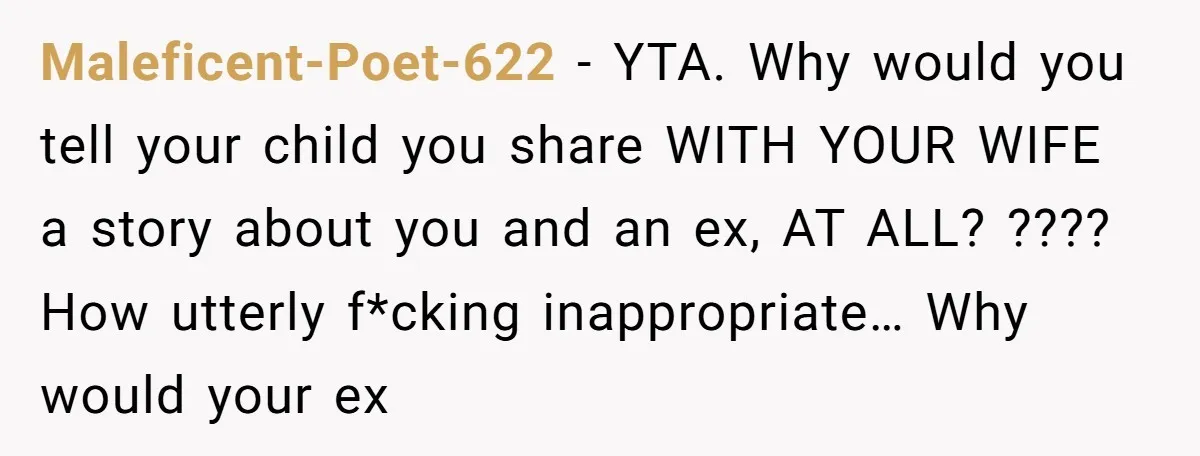 Maleficent-Poet-622 − YTA. Why would you tell your child you share WITH YOUR WIFE a story about you and an ex, AT ALL? ???? How utterly f*cking inappropriate… Why would...