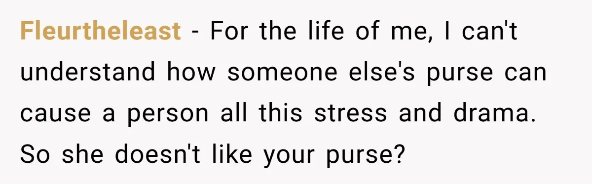 Fleurtheleast − For the life of me, I can't understand how someone else's purse can cause a person all this stress and drama. So she doesn't like your purse?