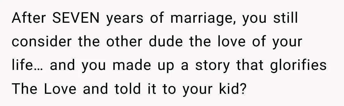 After SEVEN years of marriage, you still consider the other dude the love of your life… and you made up a story that glorifies The Love and told it to...