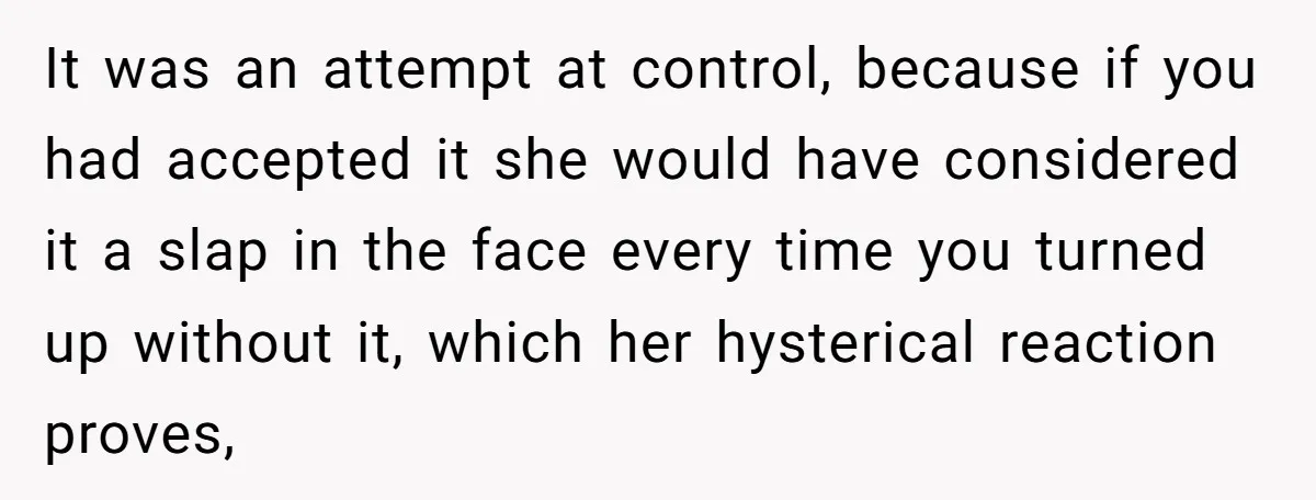 It was an attempt at control, because if you had accepted it she would have considered it a slap in the face every time you turned up without it, which...
