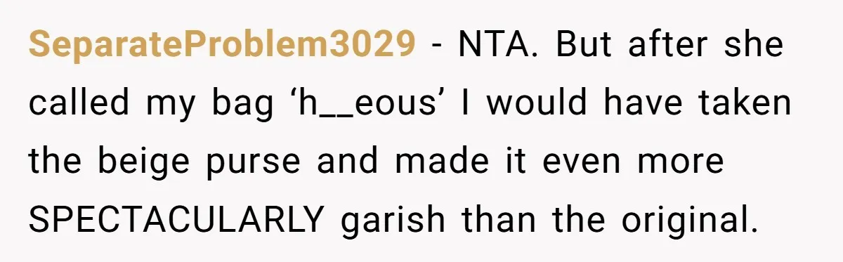 SeparateProblem3029 − NTA. But after she called my bag ‘h__eous’ I would have taken the beige purse and made it even more SPECTACULARLY garish than the original.
