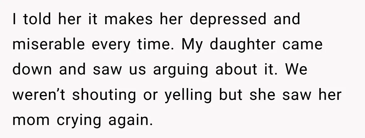 I told her it makes her depressed and miserable every time. My daughter came down and saw us arguing about it. We weren’t shouting or yelling but she saw her...