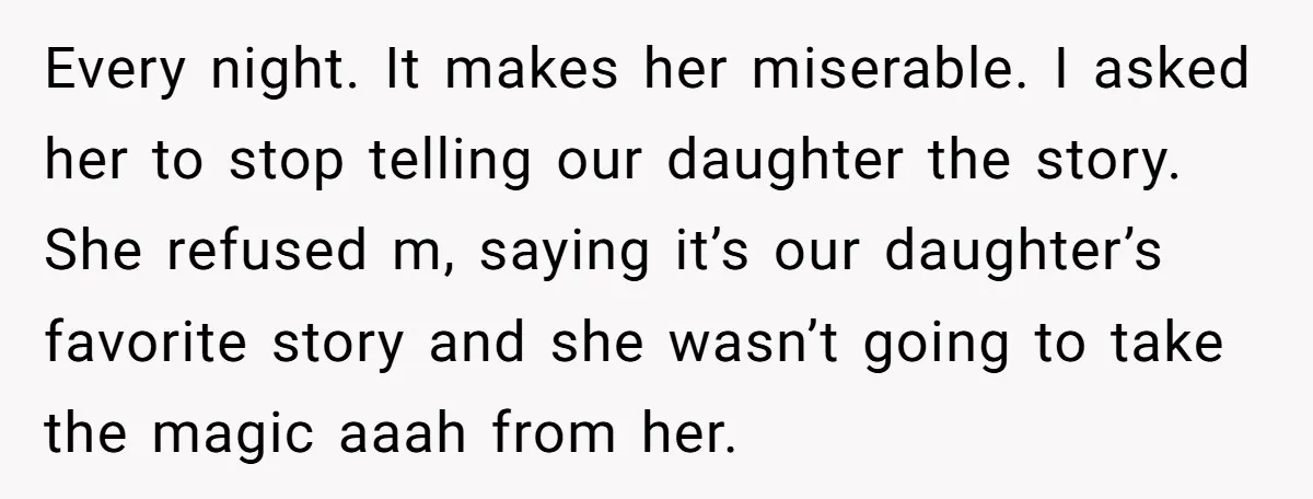 Every night. It makes her miserable. I asked her to stop telling our daughter the story. She refused m, saying it’s our daughter’s favorite story and she wasn’t going to...