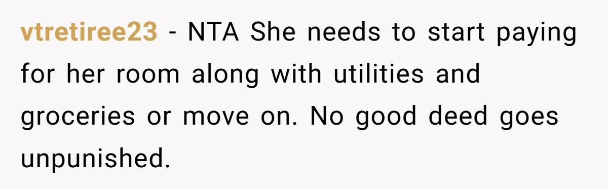 vtretiree23 − NTA She needs to start paying for her room along with utilities and groceries or move on. No good deed goes unpunished.