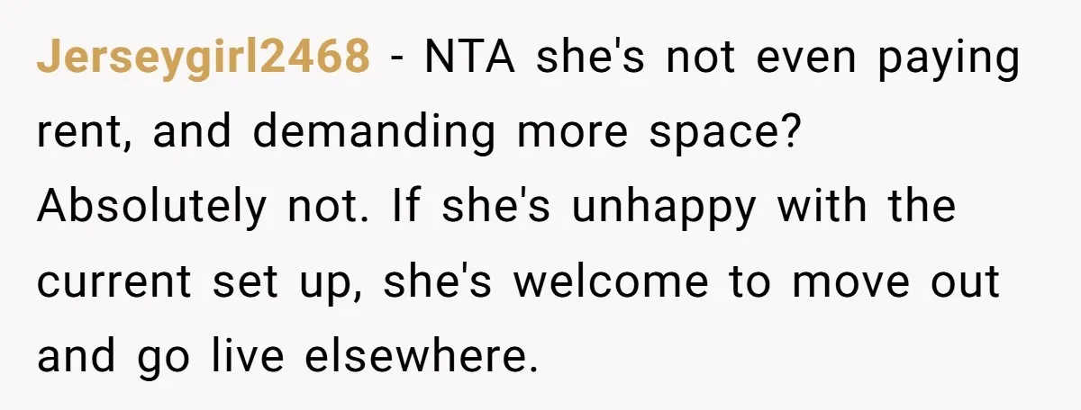 Jerseygirl2468 − NTA she's not even paying rent, and demanding more space? Absolutely not. If she's unhappy with the current set up, she's welcome to move out and go live...