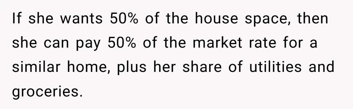 If she wants 50% of the house space, then she can pay 50% of the market rate for a similar home, plus her share of utilities and groceries.