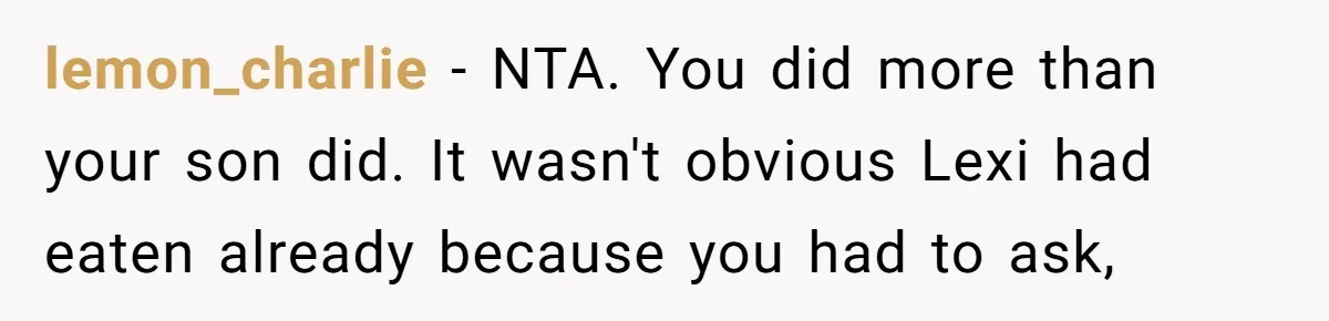 lemon_charlie − NTA. You did more than your son did. It wasn't obvious Lexi had eaten already because you had to ask,