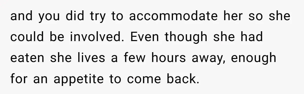 and you did try to accommodate her so she could be involved. Even though she had eaten she lives a few hours away, enough for an appetite to come back.