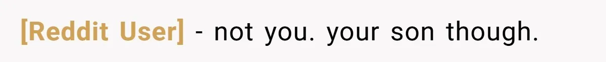 [Reddit User] − not you. your son though.