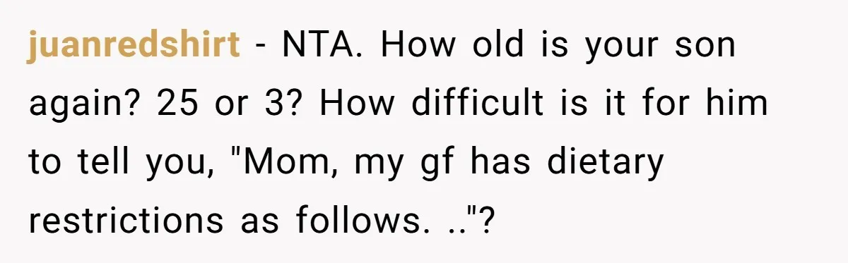 juanredshirt − NTA. How old is your son again? 25 or 3? How difficult is it for him to tell you, "Mom, my gf has dietary restrictions as follows. .."?
