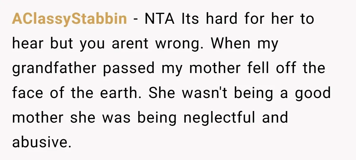 AClassyStabbin − NTA Its hard for her to hear but you arent wrong. When my grandfather passed my mother fell off the face of the earth. She wasn't being a...