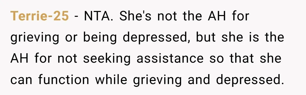 Terrie-25 − NTA. She's not the AH for grieving or being depressed, but she is the AH for not seeking assistance so that she can function while grieving and depressed.