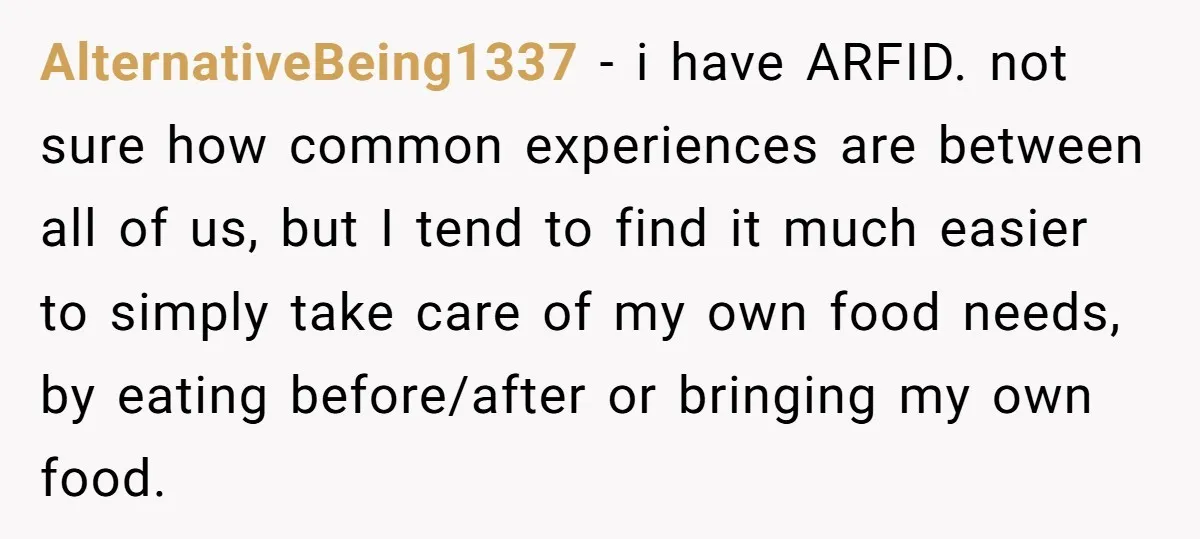 AlternativeBeing1337 − i have ARFID. not sure how common experiences are between all of us, but I tend to find it much easier to simply take care of my own...