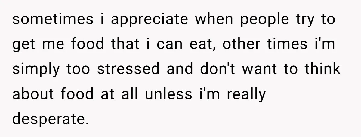 sometimes i appreciate when people try to get me food that i can eat, other times i'm simply too stressed and don't want to think about food at all unless...