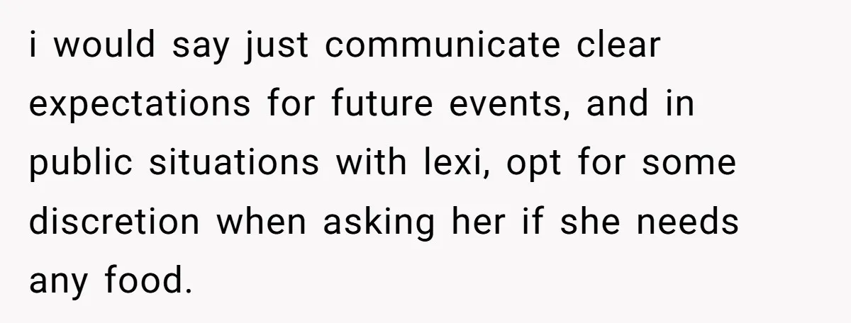 i would say just communicate clear expectations for future events, and in public situations with lexi, opt for some discretion when asking her if she needs any food.