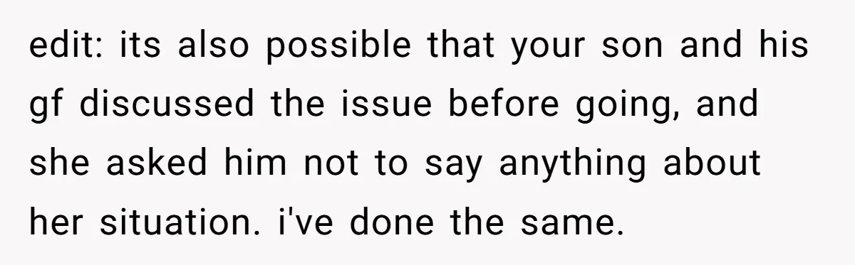 edit: its also possible that your son and his gf discussed the issue before going, and she asked him not to say anything about her situation. i've done the same.