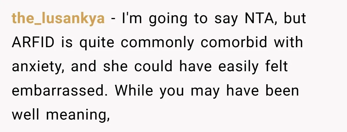 the_lusankya − I'm going to say NTA, but ARFID is quite commonly comorbid with anxiety, and she could have easily felt embarrassed. While you may have been well meaning,