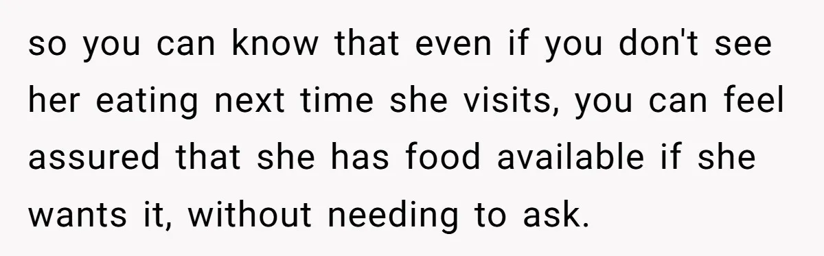 so you can know that even if you don't see her eating next time she visits, you can feel assured that she has food available if she wants it, without...