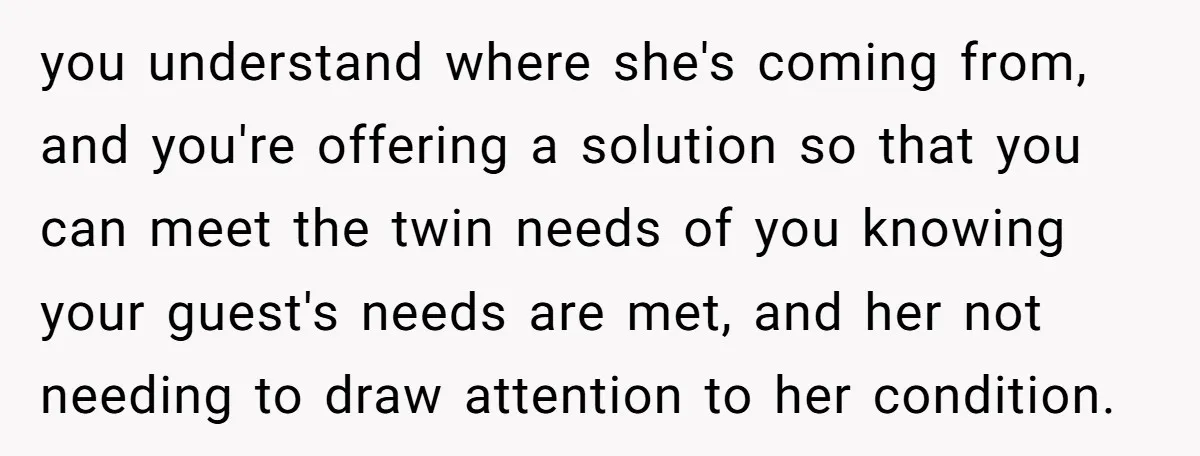you understand where she's coming from, and you're offering a solution so that you can meet the twin needs of you knowing your guest's needs are met, and her not...