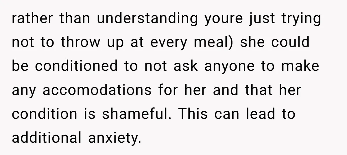 rather than understanding youre just trying not to throw up at every meal) she could be conditioned to not ask anyone to make any accomodations for her and that her...