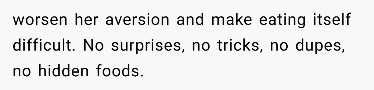 worsen her aversion and make eating itself difficult. No surprises, no tricks, no dupes, no hidden foods.