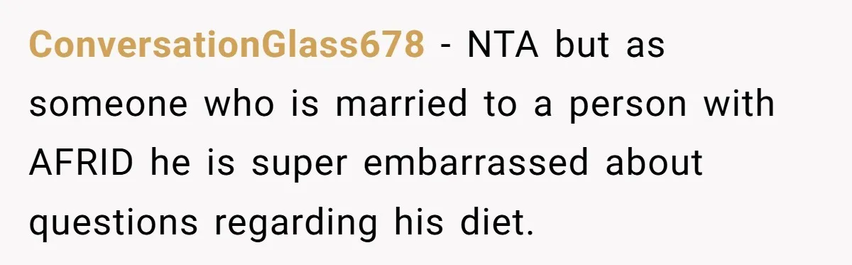 ConversationGlass678 − NTA but as someone who is married to a person with AFRID he is super embarrassed about questions regarding his diet.