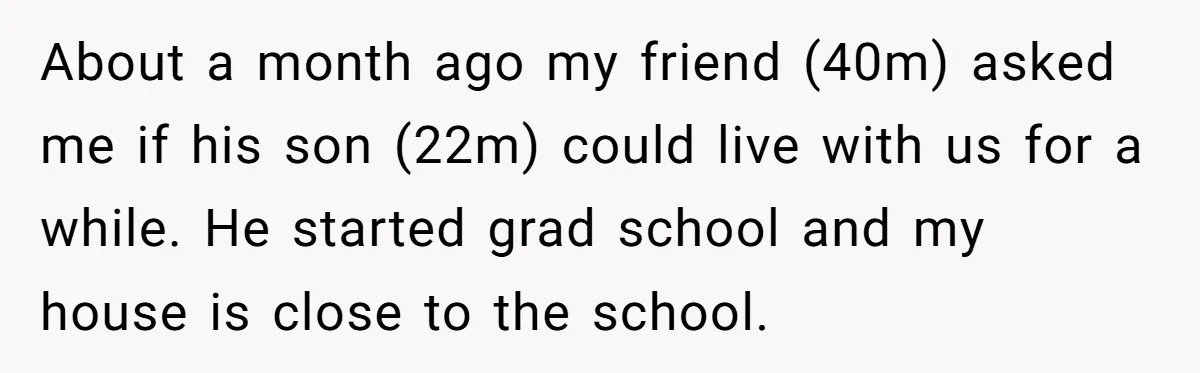 About a month ago my friend (40m) asked me if his son (22m) could live with us for a while. He started grad school and my house is close to...