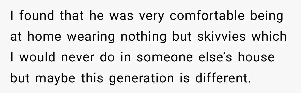 I found that he was very comfortable being at home wearing nothing but skivvies which I would never do in someone else’s house but maybe this generation is different.