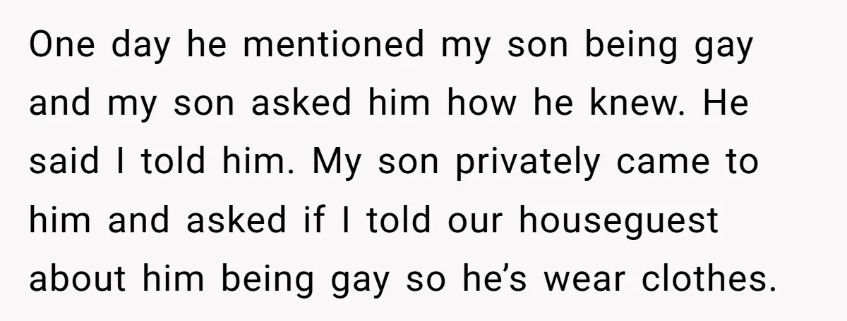 One day he mentioned my son being gay and my son asked him how he knew. He said I told him. My son privately came to him and asked if...