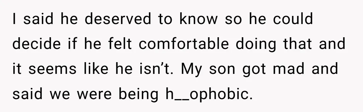 I said he deserved to know so he could decide if he felt comfortable doing that and it seems like he isn’t. My son got mad and said we were...