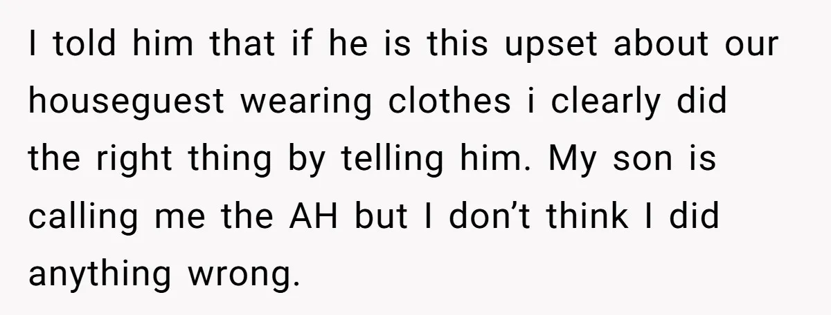I told him that if he is this upset about our houseguest wearing clothes i clearly did the right thing by telling him. My son is calling me the AH...