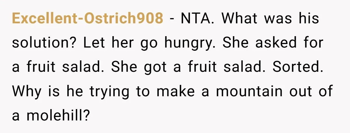 Excellent-Ostrich908 − NTA. What was his solution? Let her go hungry. She asked for a fruit salad. She got a fruit salad. Sorted. Why is he trying to make a...