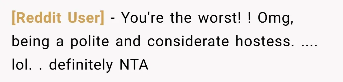 [Reddit User] − You're the worst! ! Omg, being a polite and considerate hostess. .... lol. . definitely NTA
