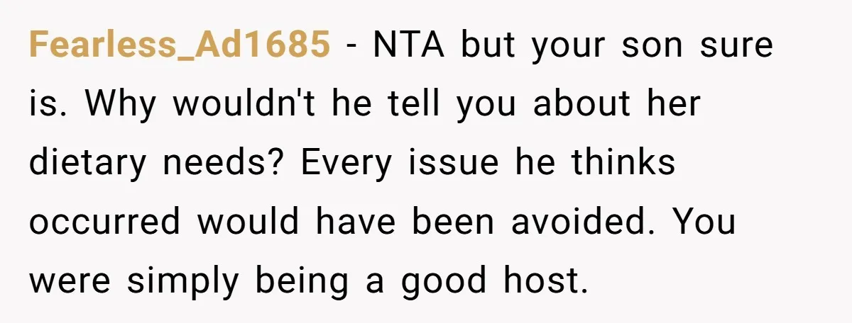 Fearless_Ad1685 − NTA but your son sure is. Why wouldn't he tell you about her dietary needs? Every issue he thinks occurred would have been avoided. You were simply being...