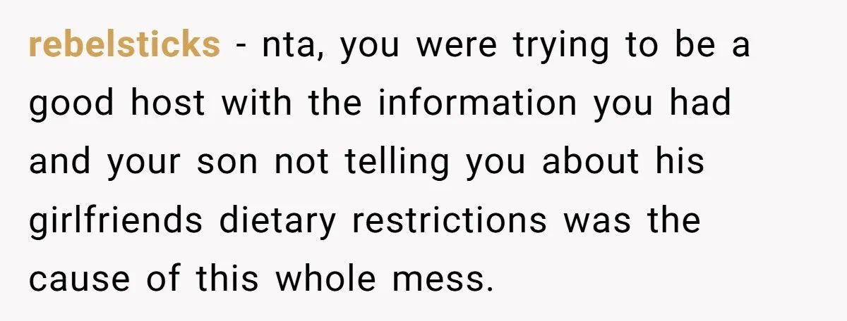 rebelsticks − nta, you were trying to be a good host with the information you had and your son not telling you about his girlfriends dietary restrictions was the cause...