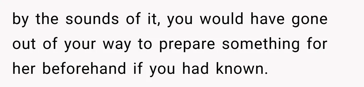 by the sounds of it, you would have gone out of your way to prepare something for her beforehand if you had known.