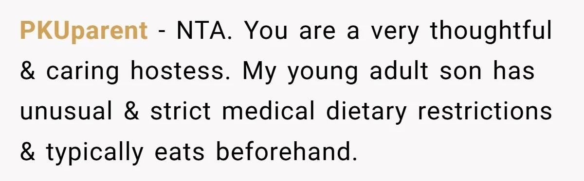 PKUparent − NTA. You are a very thoughtful & caring hostess. My young adult son has unusual & strict medical dietary restrictions & typically eats beforehand.