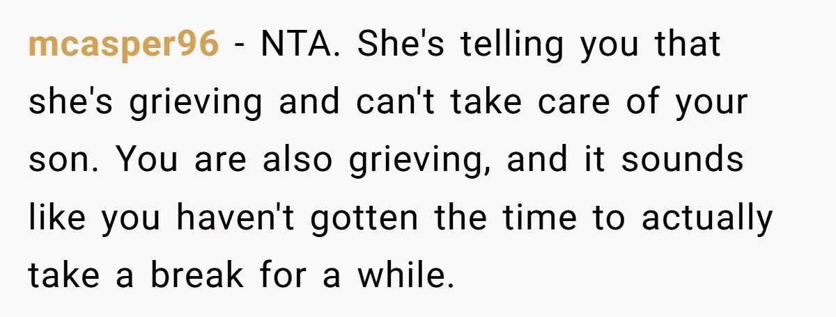 mcasper96 − NTA. She's telling you that she's grieving and can't take care of your son. You are also grieving, and it sounds like you haven't gotten the time to...