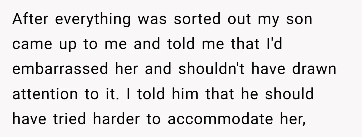 After everything was sorted out my son came up to me and told me that I'd embarrassed her and shouldn't have drawn attention to it. I told him that he...