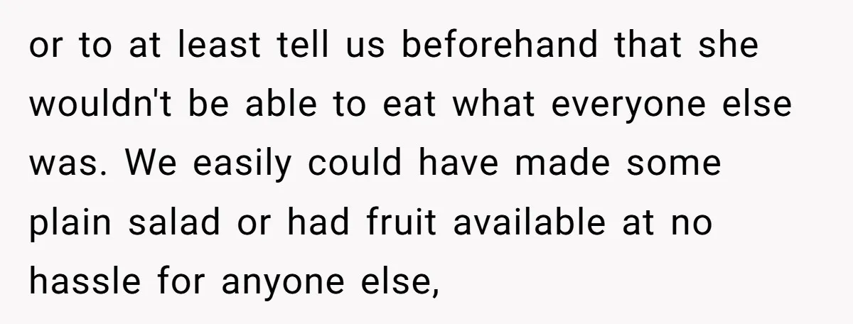 or to at least tell us beforehand that she wouldn't be able to eat what everyone else was. We easily could have made some plain salad or had fruit available...
