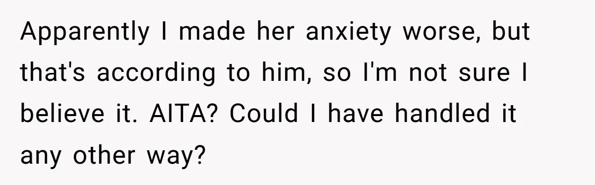 Apparently I made her anxiety worse, but that's according to him, so I'm not sure I believe it. AITA? Could I have handled it any other way?