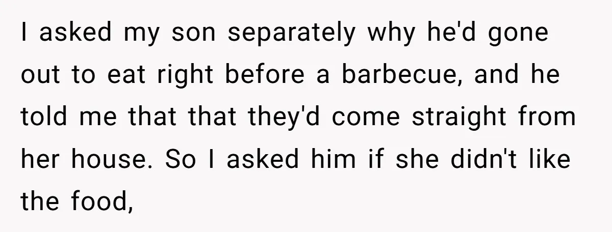 I asked my son separately why he'd gone out to eat right before a barbecue, and he told me that that they'd come straight from her house. So I asked...