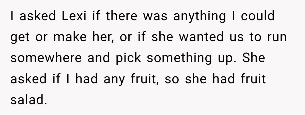 I asked Lexi if there was anything I could get or make her, or if she wanted us to run somewhere and pick something up. She asked if I had...