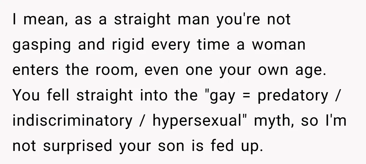 I mean, as a straight man you're not gasping and rigid every time a woman enters the room, even one your own age. You fell straight into the "gay =...