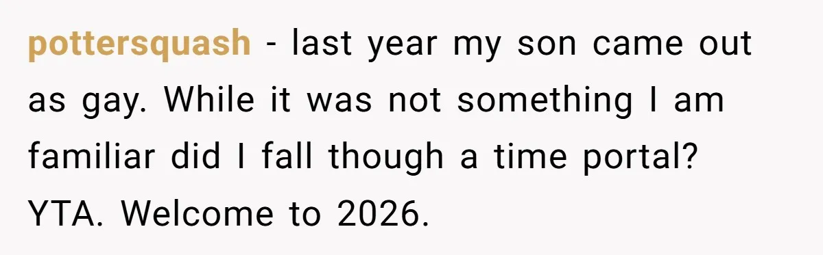pottersquash − last year my son came out as gay. While it was not something I am familiar did I fall though a time portal? YTA. Welcome to 2026.