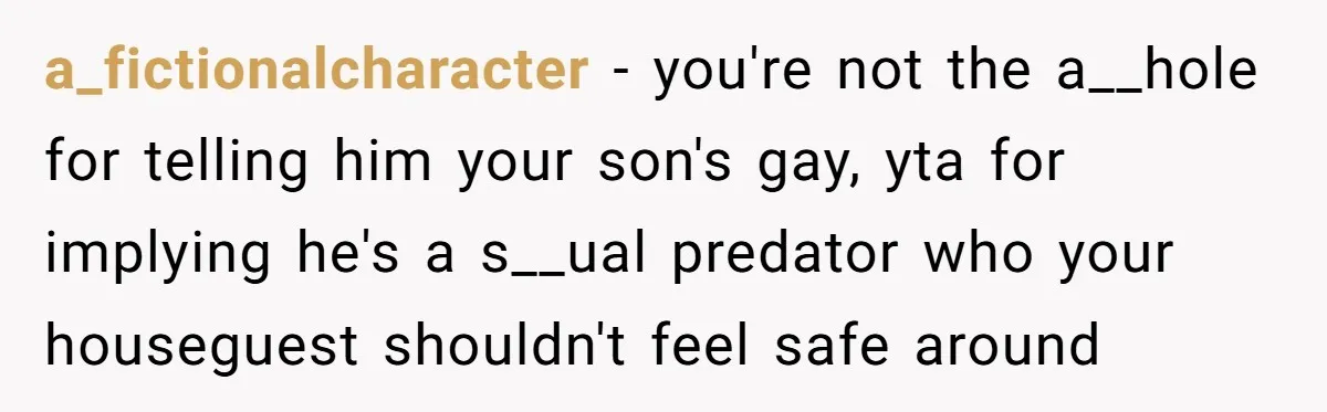 a_fictionalcharacter − you're not the a__hole for telling him your son's gay, yta for implying he's a s__ual predator who your houseguest shouldn't feel safe around