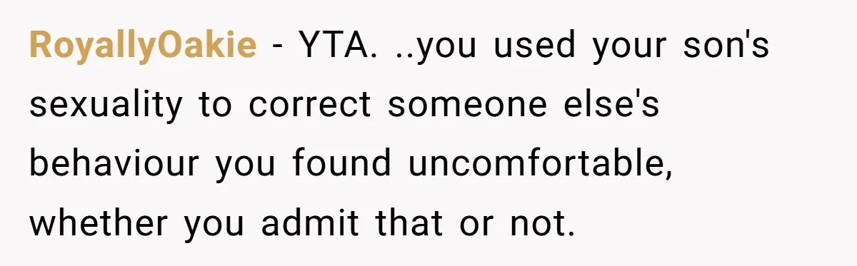 RoyallyOakie − YTA. ..you used your son's sexuality to correct someone else's behaviour you found uncomfortable,  whether you admit that or not.