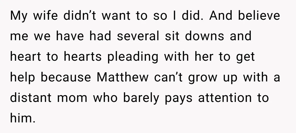 My wife didn’t want to so I did. And believe me we have had several sit downs and heart to hearts pleading with her to get help because Matthew can’t...